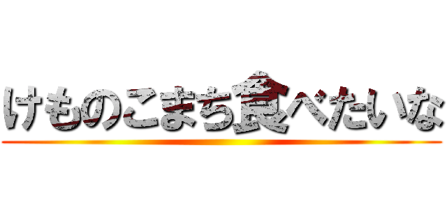 けものこまち食べたいな ()