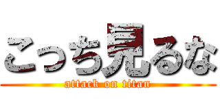 こっち見るな (attack on titan)