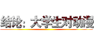 结论：大学生对动漫 ()