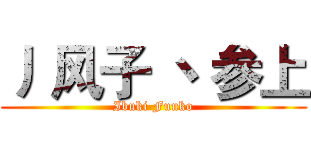 丿 风子 丶 参上 (Ibuki Fuuko)