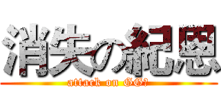 消失の紀恩 (attack on GG洩)