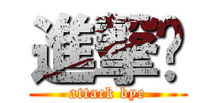 進撃掰 (attack bye)