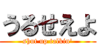 うるせえよ (shut up talkin')