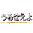 うるせえよ (shut up talkin')