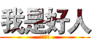 我是好人 (好人！！)