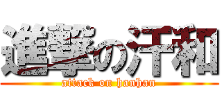 進撃の汗和 (attack on hanhan)