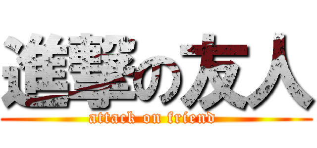 進撃の友人 (attack on friend )