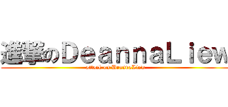進撃のＤｅａｎｎａＬｉｅｗ (attack on DeannaLiew)