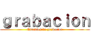ｇｒａｂａｃｉｏｎ (Estudios de grabacion)
