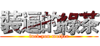 裝逼的綠茶 (fuck you mother)