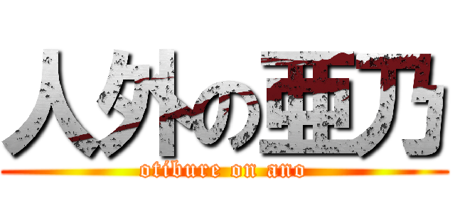 人外の亜乃 (otibure on ano)