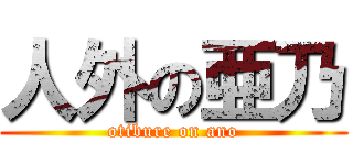人外の亜乃 (otibure on ano)