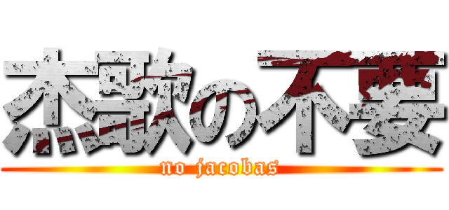 杰歌の不要 (no jacobas)