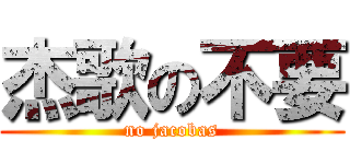 杰歌の不要 (no jacobas)