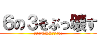 ６の３をぶっ壊す (ついでにNHKもぶっこわす)