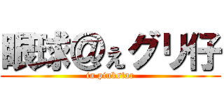 眼球＠ぇグリ仔 (in pinkstar)