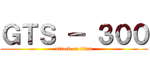 ＧＴＳ － ３００ (attack on titan)
