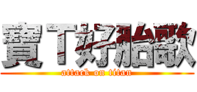 寶Ｔ好胎歌 (attack on titan)