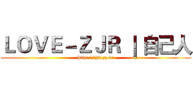 ＬＯＶＥ－ＺＪＲ ｜ 自己人 (http://zjr.zz.vc)