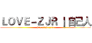 ＬＯＶＥ－ＺＪＲ ｜ 自己人 (http://zjr.zz.vc)