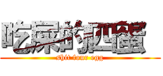 吃屎的四蛋  (shit four egg)