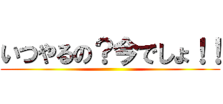 いつやるの？今でしょ！！ ()