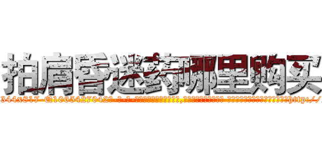 拍肩昏迷药哪里购买 (拍肩昏迷药哪里购买【电-话151x68344x817-Q1065427042元-吉-药-业】我们做的是长期生意,靠的是老客户长期支持 拍肩昏迷药哪里购买在发表了一篇http://sngk.net/PcYIlm

参考消息网我们做的是长期生意,靠的是老客户长期支持也许我们早该意识到，就连鲍勃·霍斯金斯（金球奖戏剧类电影男主角 
)