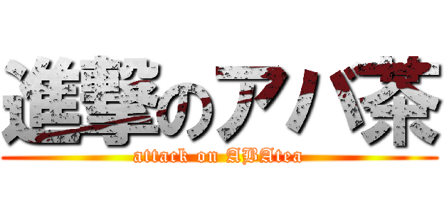 進撃のアバ茶 (attack on ABAtea)
