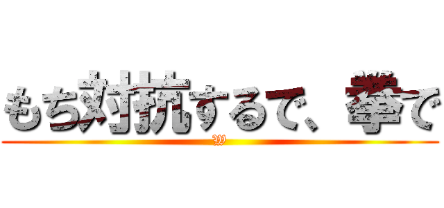 もち対抗するで、拳で (W)