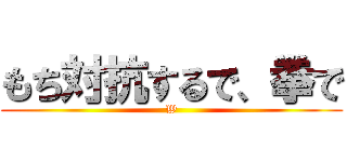 もち対抗するで、拳で (W)