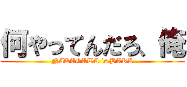 何やってんだろ、俺 (NAKAGAWA is BAKA)