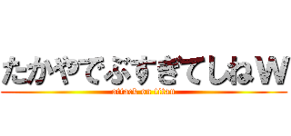 たかやでぶすぎてしねｗ (attack on titan)