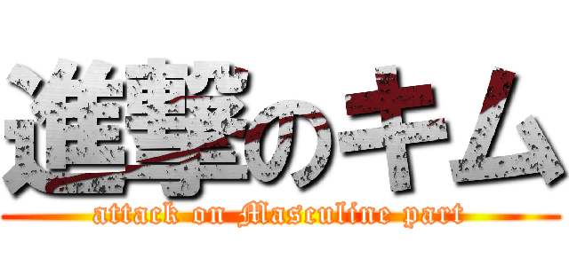 進撃のキム (attack on Masculine part)
