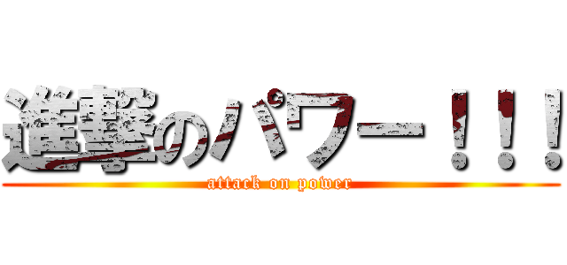 進撃のパワー！！！ (attack on power)
