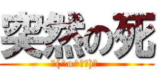 突然の死 (└(^o^└　)┘ )