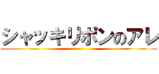 シャッキリポンのアレ ()