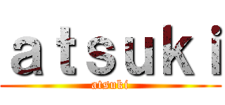 ａｔｓｕｋｉ (atsuki)