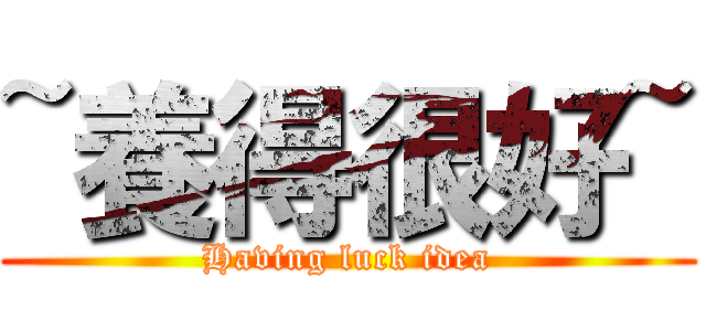 ~養得很好~ (Having luck idea)