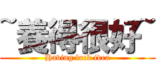 ~養得很好~ (Having luck idea)