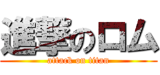 進撃のロム (attack on titan)