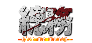 總務 (give me money)