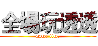 全場玩透透 (game time)