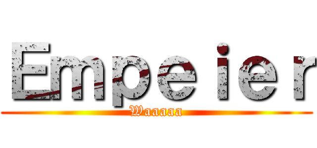 Ｅｍｐｅｉｅｒ (Waaaaa)