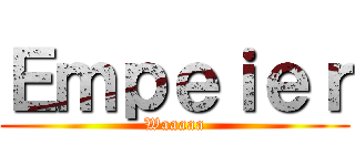 Ｅｍｐｅｉｅｒ (Waaaaa)