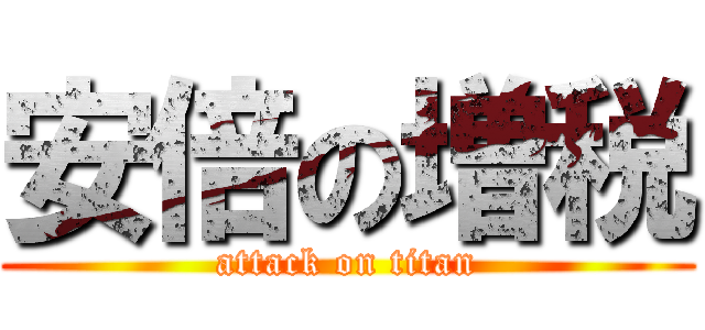 安倍の増税 (attack on titan)