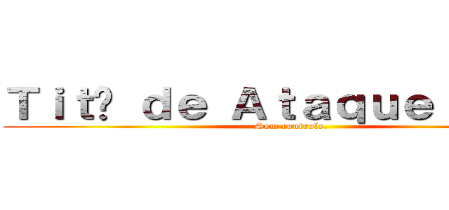 Ｔｉｔã ｄｅ Ａｔａｑｕｅ： １７０ (Sem controle.)