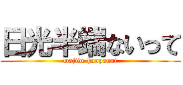 日光半端ないって (majide hanpanai)