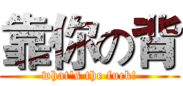 靠你の背 (what's the fuck!)