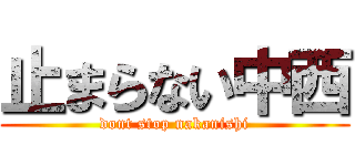 止まらない中西 (dont stop nakanishi)