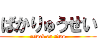 ばかりゅうせい (attack on titan)